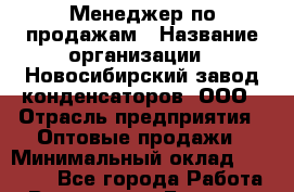 Менеджер по продажам › Название организации ­ Новосибирский завод конденсаторов, ООО › Отрасль предприятия ­ Оптовые продажи › Минимальный оклад ­ 30 000 - Все города Работа » Вакансии   . Брянская обл.,Сельцо г.